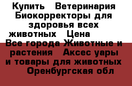  Купить : Ветеринария.Биокорректоры для здоровья всех животных › Цена ­ 100 - Все города Животные и растения » Аксесcуары и товары для животных   . Оренбургская обл.